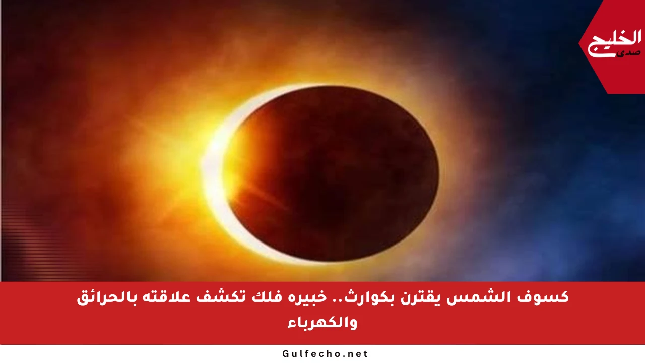 كسوف الشمس يقترن بكوارث.. خبيرة فلك تكشف علاقته بالحرائق والكهرباء